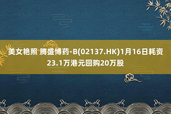 美女艳照 腾盛博药-B(02137.HK)1月16日耗资23.1万港元回购20万股