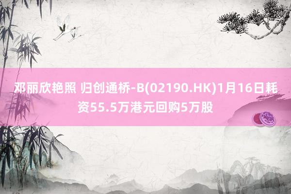 邓丽欣艳照 归创通桥-B(02190.HK)1月16日耗资55.5万港元回购5万股