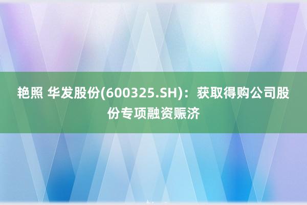 艳照 华发股份(600325.SH)：获取得购公司股份专项融资赈济