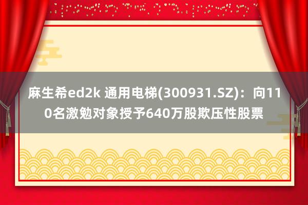 麻生希ed2k 通用电梯(300931.SZ)：向110名激勉对象授予640万股欺压性股票