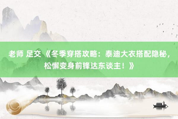 老师 足交 《冬季穿搭攻略：泰迪大衣搭配隐秘，松懈变身前锋达东谈主！》