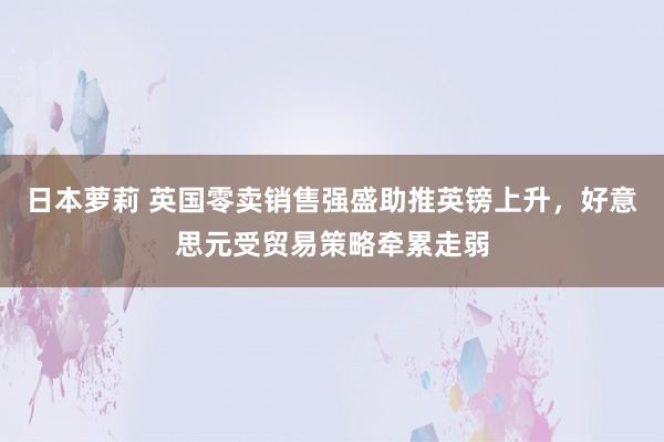 日本萝莉 英国零卖销售强盛助推英镑上升，好意思元受贸易策略牵累走弱