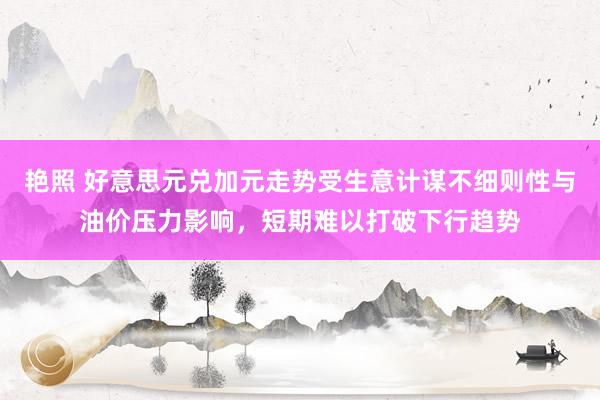 艳照 好意思元兑加元走势受生意计谋不细则性与油价压力影响，短期难以打破下行趋势