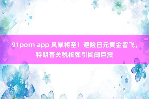 91porn app 风暴将至！避险日元黄金皆飞，特朗普关税核弹引阛阓巨震