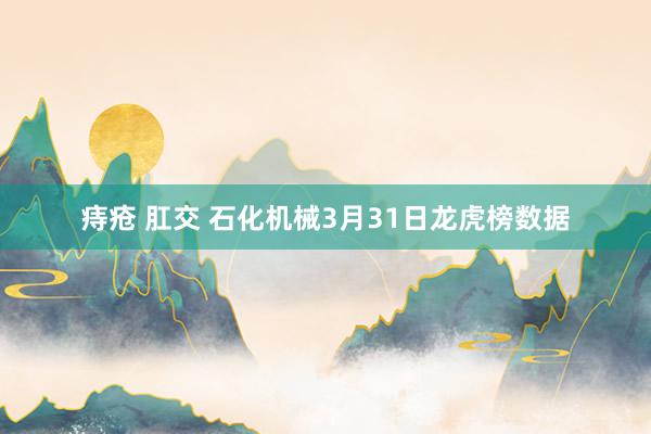 痔疮 肛交 石化机械3月31日龙虎榜数据