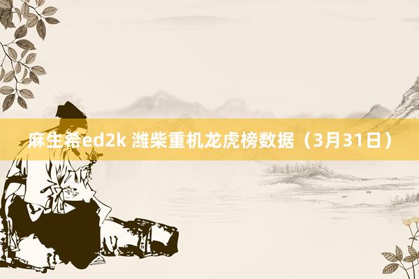 麻生希ed2k 潍柴重机龙虎榜数据（3月31日）