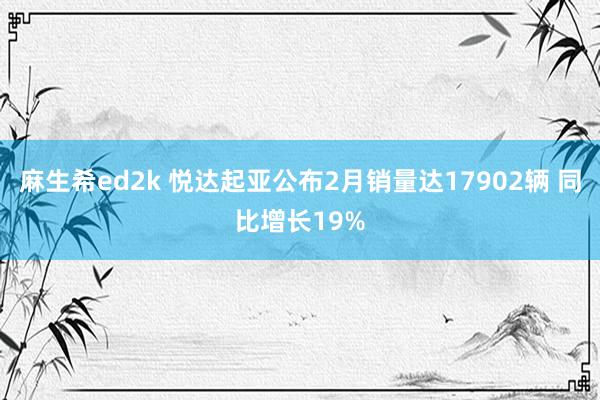 麻生希ed2k 悦达起亚公布2月销量达17902辆 同比增长19%