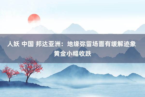 人妖 中国 邦达亚洲：地缘弥留场面有缓解迹象 黄金小幅收跌