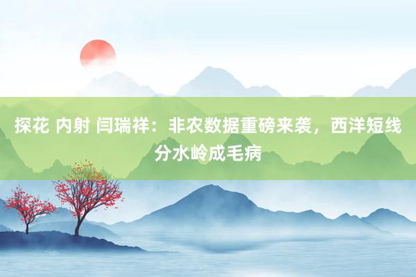 探花 内射 闫瑞祥：非农数据重磅来袭，西洋短线分水岭成毛病