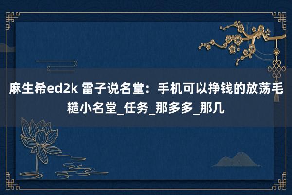 麻生希ed2k 雷子说名堂：手机可以挣钱的放荡毛糙小名堂_任务_那多多_那几