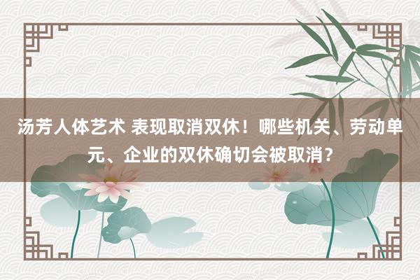 汤芳人体艺术 表现取消双休！哪些机关、劳动单元、企业的双休确切会被取消？