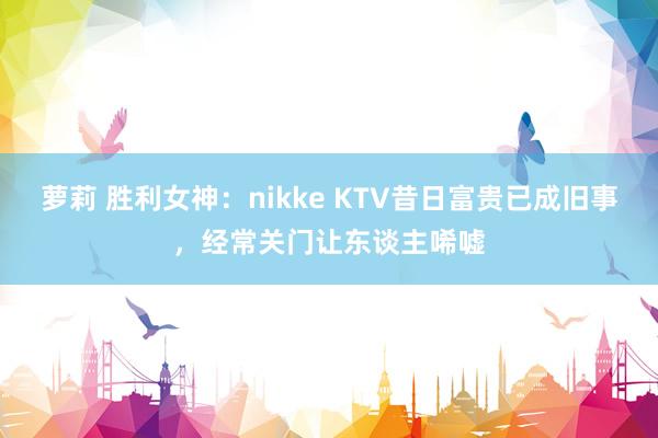 萝莉 胜利女神：nikke KTV昔日富贵已成旧事，经常关门让东谈主唏嘘