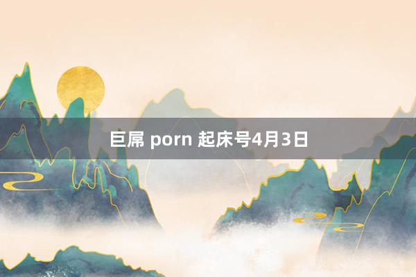巨屌 porn 起床号4月3日