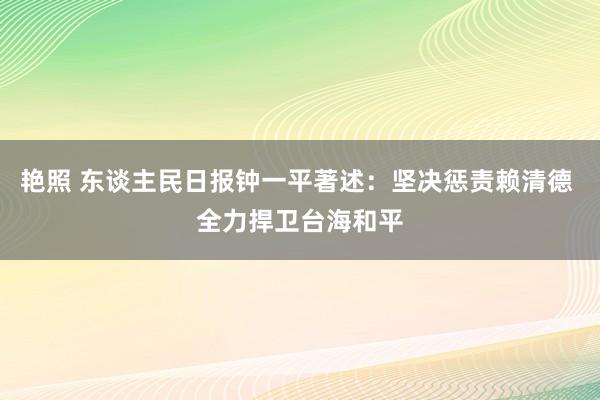 艳照 东谈主民日报钟一平著述：坚决惩责赖清德 全力捍卫台海和平