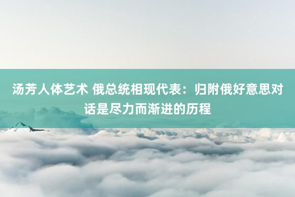 汤芳人体艺术 俄总统相现代表：归附俄好意思对话是尽力而渐进的历程