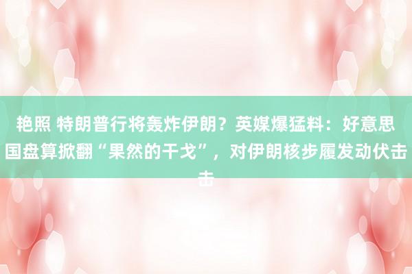 艳照 特朗普行将轰炸伊朗？英媒爆猛料：好意思国盘算掀翻“果然的干戈”，对伊朗核步履发动伏击
