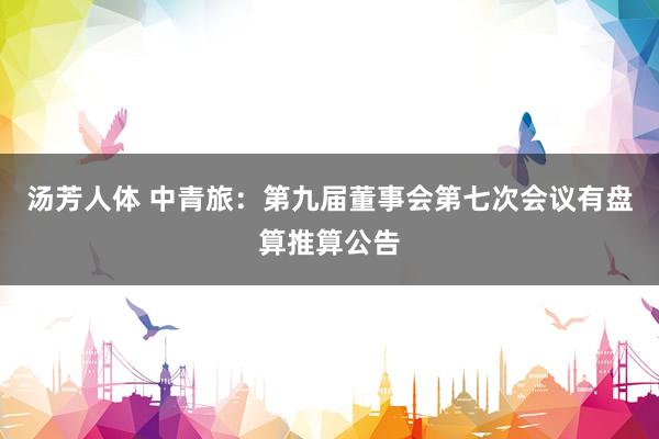 汤芳人体 中青旅：第九届董事会第七次会议有盘算推算公告