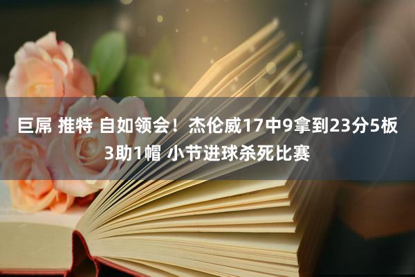 巨屌 推特 自如领会！杰伦威17中9拿到23分5板3助1帽 小节进球杀死比赛