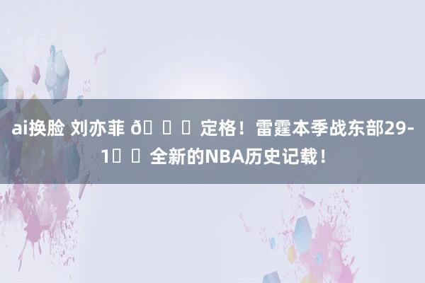 ai换脸 刘亦菲 🌈定格！雷霆本季战东部29-1⚡️全新的NBA历史记载！