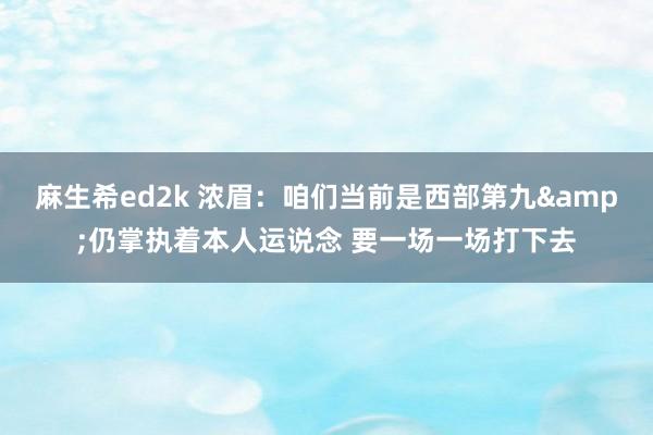 麻生希ed2k 浓眉：咱们当前是西部第九&仍掌执着本人运说念 要一场一场打下去