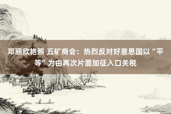 邓丽欣艳照 五矿商会：热烈反对好意思国以“平等”为由再次片面加征入口关税