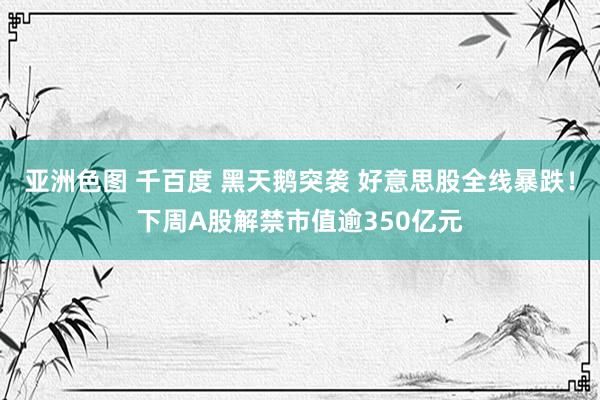 亚洲色图 千百度 黑天鹅突袭 好意思股全线暴跌！下周A股解禁市值逾350亿元