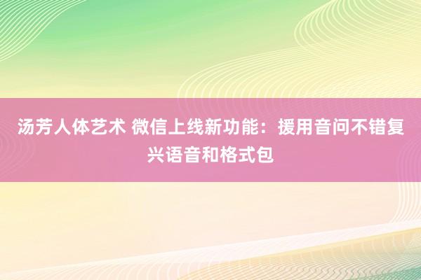 汤芳人体艺术 微信上线新功能：援用音问不错复兴语音和格式包