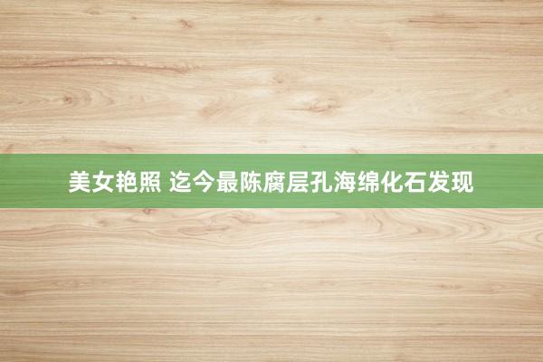 美女艳照 迄今最陈腐层孔海绵化石发现