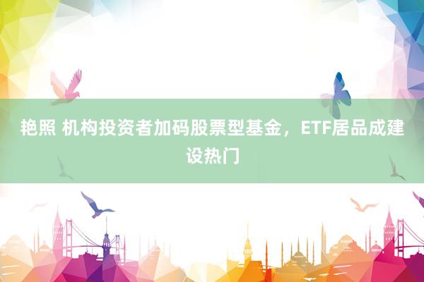 艳照 机构投资者加码股票型基金，ETF居品成建设热门