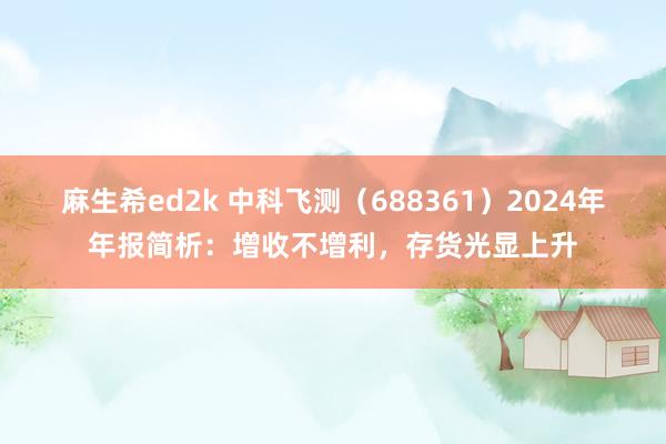 麻生希ed2k 中科飞测（688361）2024年年报简析：增收不增利，存货光显上升