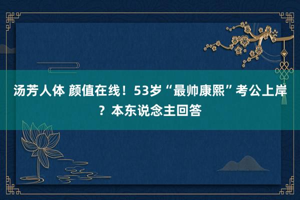 汤芳人体 颜值在线！53岁“最帅康熙”考公上岸？本东说念主回答