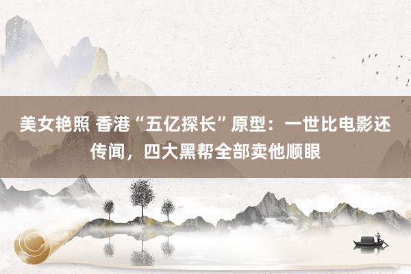 美女艳照 香港“五亿探长”原型：一世比电影还传闻，四大黑帮全部卖他顺眼