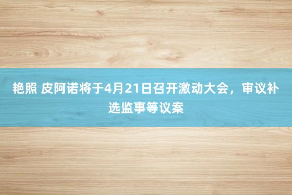 艳照 皮阿诺将于4月21日召开激动大会，审议补选监事等议案