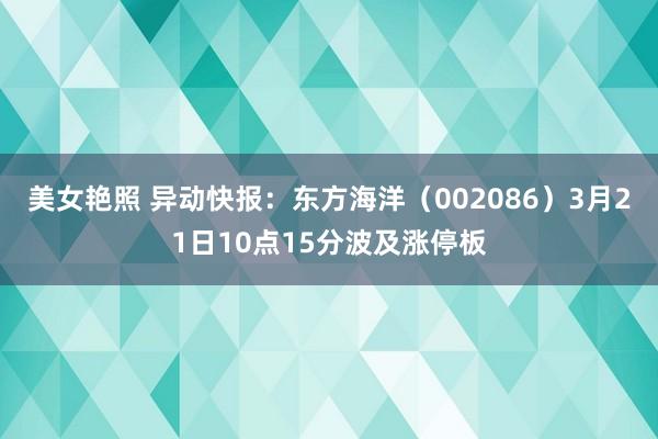 美女艳照 异动快报：东方海洋（002086）3月21日10点15分波及涨停板