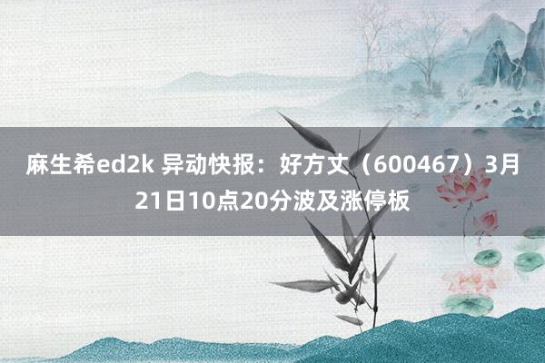 麻生希ed2k 异动快报：好方丈（600467）3月21日10点20分波及涨停板
