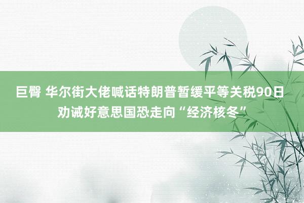 巨臀 华尔街大佬喊话特朗普暂缓平等关税90日 劝诫好意思国恐走向“经济核冬”