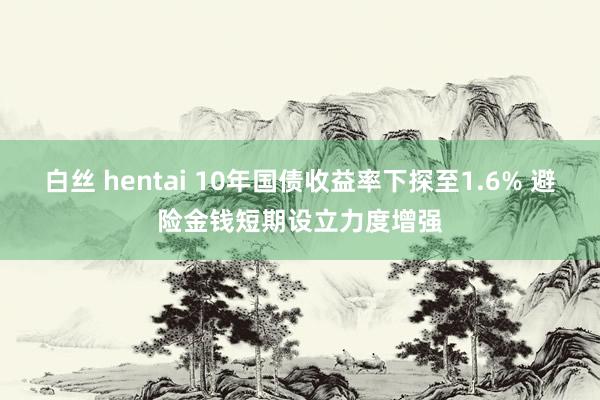 白丝 hentai 10年国债收益率下探至1.6% 避险金钱短期设立力度增强