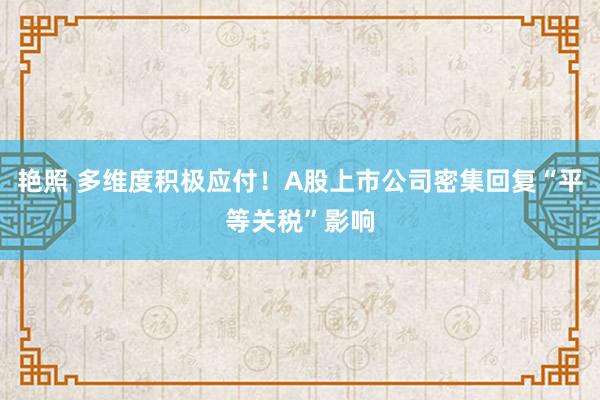 艳照 多维度积极应付！A股上市公司密集回复“平等关税”影响