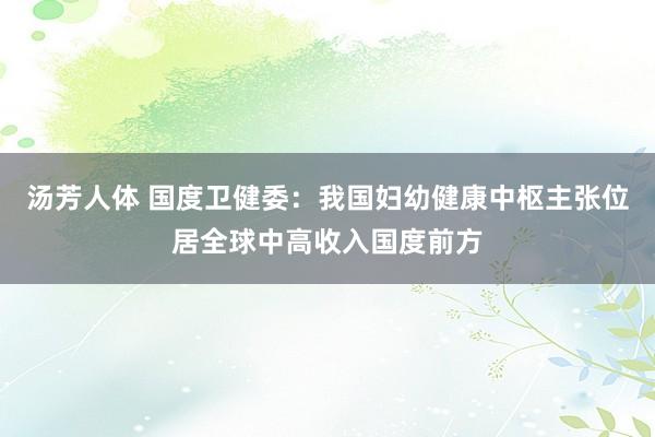 汤芳人体 国度卫健委：我国妇幼健康中枢主张位居全球中高收入国度前方