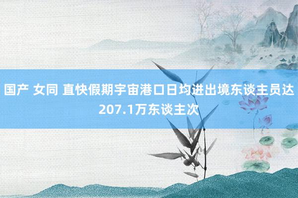 国产 女同 直快假期宇宙港口日均进出境东谈主员达207.1万东谈主次