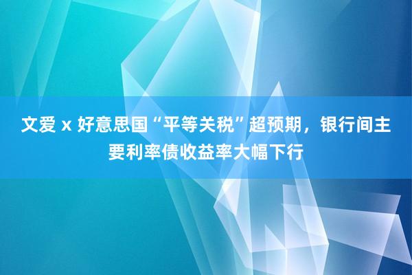 文爱 x 好意思国“平等关税”超预期,银行间主要利率债收益率大幅下行