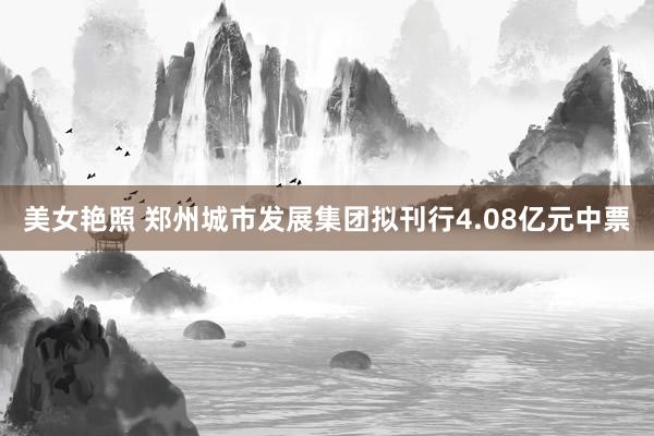 美女艳照 郑州城市发展集团拟刊行4.08亿元中票
