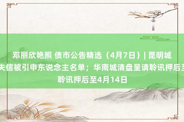 邓丽欣艳照 债市公告精选（4月7日）| 昆明城投被纳入失信被引申东说念主名单；华南城清盘呈请聆讯押后至4月14日