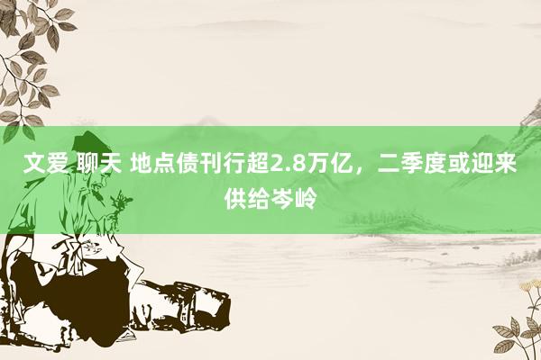 文爱 聊天 地点债刊行超2.8万亿，二季度或迎来供给岑岭
