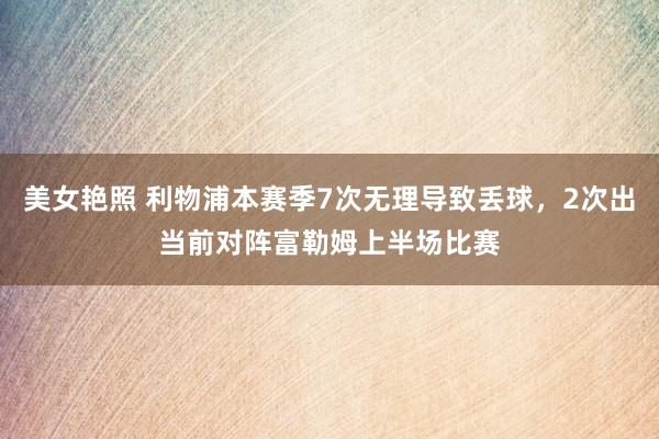 美女艳照 利物浦本赛季7次无理导致丢球，2次出当前对阵富勒姆上半场比赛