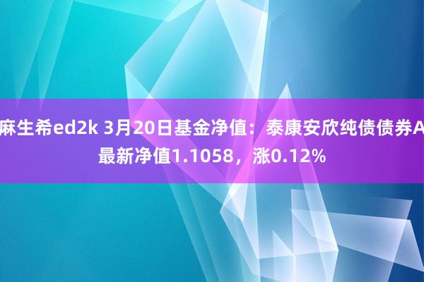 麻生希ed2k 3月20日基金净值：泰康安欣纯债债券A最新净值1.1058，涨0.12%