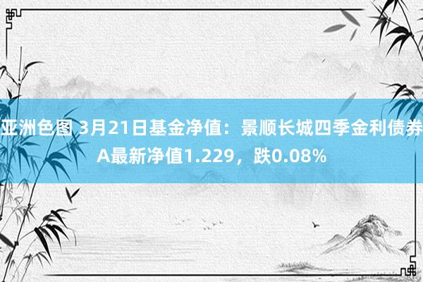亚洲色图 3月21日基金净值：景顺长城四季金利债券A最新净值1.229，跌0.08%