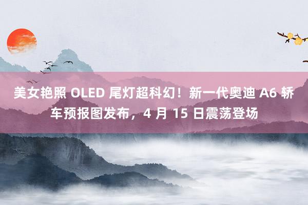 美女艳照 OLED 尾灯超科幻!新一代奥迪 A6 轿车预报图发布,4 月 15 日震荡登场