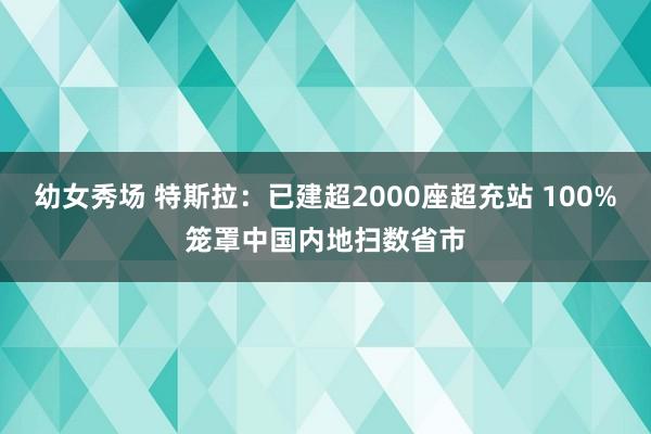 幼女秀场 特斯拉：已建超2000座超充站 100%笼罩中国内地扫数省市