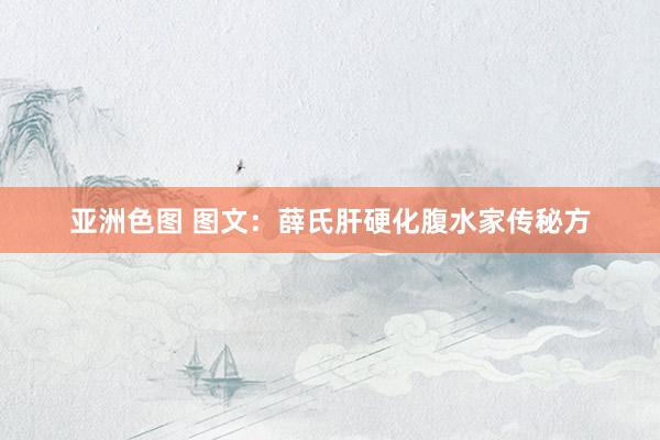 亚洲色图 图文：薛氏肝硬化腹水家传秘方